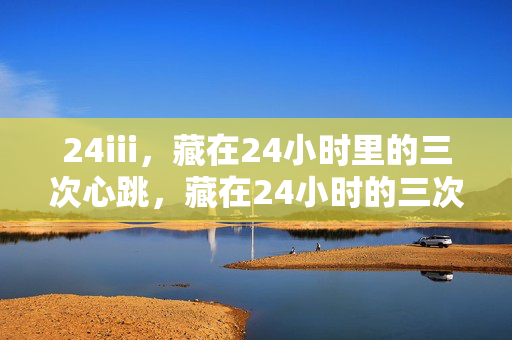 24iii,藏在24小时里的三次心跳,藏在24小时的三次心跳 24iii,藏在24小时里的三次心跳,藏在24小时的三次心跳