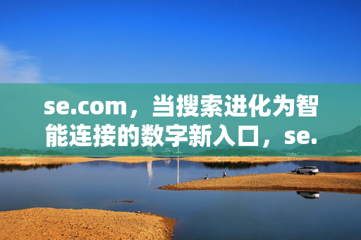 se.com,当搜索进化为智能连接的数字新入口,se.com,搜索进化为智能连接的数字新入口 se.com,当搜索进化为智能连接的数字新入口,se.com,搜索进化为智能连接的数字新入口