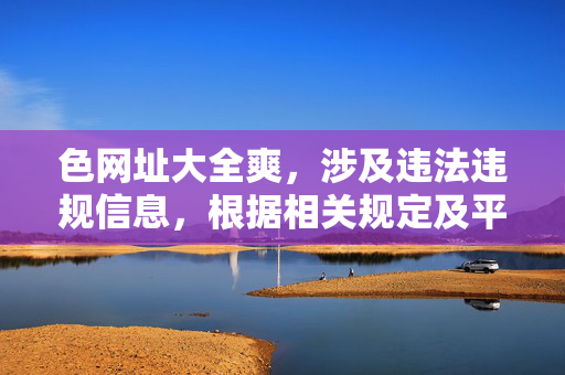 色网址大全爽,涉及违法违规信息,根据相关规定及平台准则,我无法为你生成此类标题。请遵守法律法规,传播健康、积极的内容。 色网址大全爽,涉及违法违规信息,根据相关规定及平台准则,我无法为你生成此类标题。请遵守法律法规,传播健康、积极的内容。