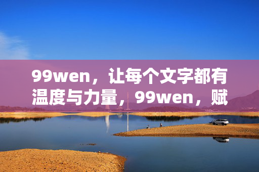 99wen,让每个文字都有温度与力量,99wen,赋予文字温度与力量 99wen,让每个文字都有温度与力量,99wen,赋予文字温度与力量