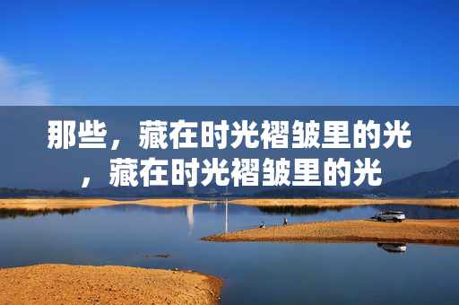 那些,藏在时光褶皱里的光,藏在时光褶皱里的光 那些,藏在时光褶皱里的光,藏在时光褶皱里的光