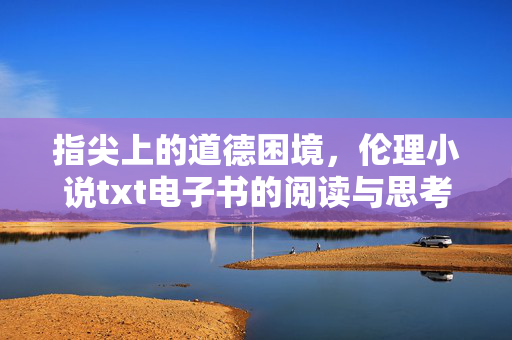 指尖上的道德困境,伦理小说txt电子书的阅读与思考 指尖上的道德困境,伦理小说txt电子书的阅读与思考