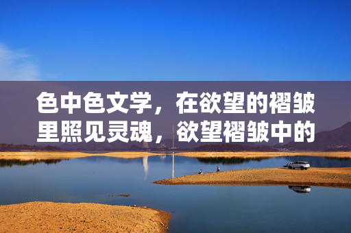 色中色文学,在欲望的褶皱里照见灵魂,欲望褶皱中的灵魂显影 色中色文学,在欲望的褶皱里照见灵魂,欲望褶皱中的灵魂显影