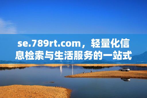 se.789rt.com,轻量化信息检索与生活服务的一站式入口,轻量化信息检索与生活服务一站式入口 se.789rt.com se.789rt.com,轻量化信息检索与生活服务的一站式入口,轻量化信息检索与生活服务一站式入口 se.789rt.com