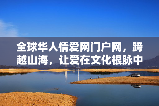 全球华人情爱网门户网,跨越山海,让爱在文化根脉中生长,山海连根脉,全球华人爱生长 全球华人情爱网门户网,跨越山海,让爱在文化根脉中生长,山海连根脉,全球华人爱生长