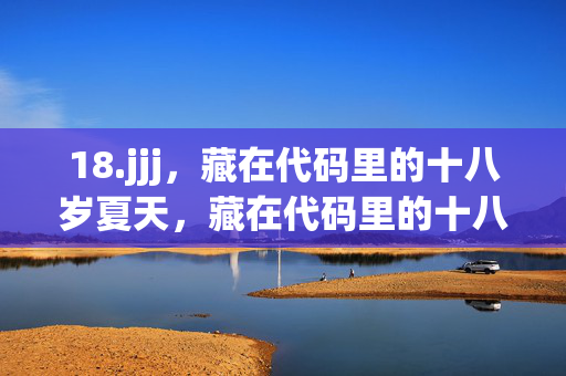 18.jjj,藏在代码里的十八岁夏天,藏在代码里的十八岁夏天 18.jjj,藏在代码里的十八岁夏天,藏在代码里的十八岁夏天