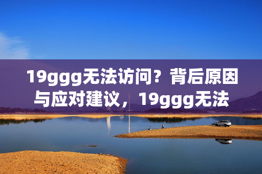 19ggg无法访问?背后原因与应对建议,19ggg无法访问,原因分析与应对建议 19ggg无法访问?背后原因与应对建议,19ggg无法访问,原因分析与应对建议