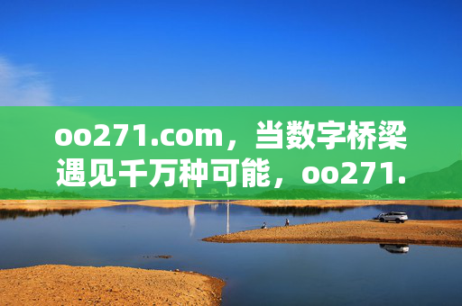 oo271.com,当数字桥梁遇见千万种可能,oo271.com,数字桥梁,万千可能 oo271.com,当数字桥梁遇见千万种可能,oo271.com,数字桥梁,万千可能