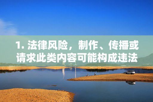 1. 法律风险,制作、传播或请求此类内容可能构成违法,需承担相应法律责任,制作传播请求违法内容需承担法律责任 1. 法律风险,制作、传播或请求此类内容可能构成违法,需承担相应法律责任,制作传播请求违法内容需承担法律责任