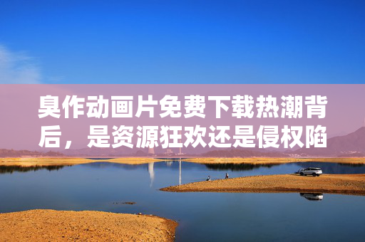 臭作动画片免费下载热潮背后,是资源狂欢还是侵权陷阱?臭作动画片免费下载热潮,资源狂欢还是侵权陷阱? 臭作动画片免费下载热潮背后,是资源狂欢还是侵权陷阱?臭作动画片免费下载热潮,资源狂欢还是侵权陷阱?