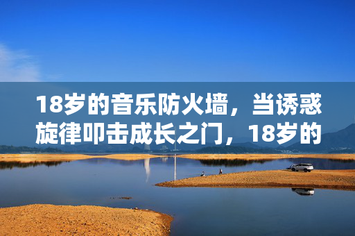18岁的音乐防火墙,当诱惑旋律叩击成长之门,18岁的音乐防火墙,诱惑旋律叩击成长之门 18岁的音乐防火墙,当诱惑旋律叩击成长之门,18岁的音乐防火墙,诱惑旋律叩击成长之门