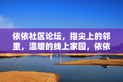 依依社区论坛，指尖上的邻里，温暖的线上家园，依依社区论坛，指尖邻里，温暖家园
