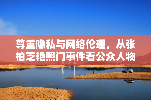 尊重隐私与网络伦理,从张柏芝艳照门事件看公众人物的边界与责任 尊重隐私与网络伦理,从张柏芝艳照门事件看公众人物的边界与责任