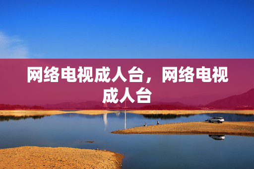 网络电视成人台，网络电视成人台