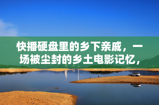 快播硬盘里的乡下亲戚,一场被尘封的乡土电影记忆,快播硬盘里的尘封乡土电影记忆 快播硬盘里的乡下亲戚,一场被尘封的乡土电影记忆,快播硬盘里的尘封乡土电影记忆