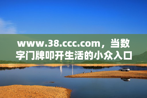 www.38.ccc.com,当数字门牌叩开生活的小众入口,数字门牌叩开生活小众入口 www.38.ccc.com,当数字门牌叩开生活的小众入口,数字门牌叩开生活小众入口