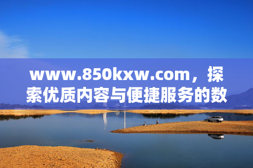 www.850kxw.com，探索优质内容与便捷服务的数字新平台，850kxw.com，探索优质内容与便捷服务的数字新平台