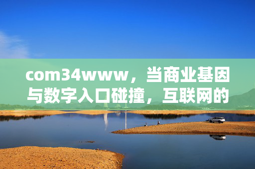 com34www,当商业基因与数字入口碰撞,互联网的下一个连接密码?商业基因碰撞数字入口,互联网的下一个连接密码? com34www,当商业基因与数字入口碰撞,互联网的下一个连接密码?商业基因碰撞数字入口,互联网的下一个连接密码?