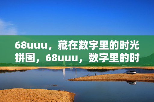 68uuu,藏在数字里的时光拼图,68uuu,数字里的时光拼图 68uuu,藏在数字里的时光拼图,68uuu,数字里的时光拼图