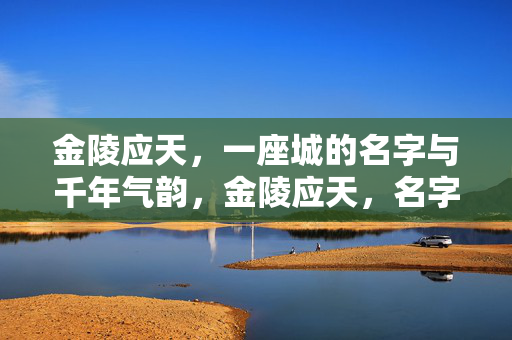 金陵应天,一座城的名字与千年气韵,金陵应天,名字里的千年气韵 金陵应天,一座城的名字与千年气韵,金陵应天,名字里的千年气韵