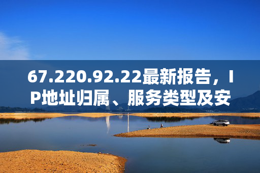 67.220.92.22最新报告,IP地址归属、服务类型及安全风险全解析,67.220.92.22最新报告,IP归属、服务类型及安全风险全解析 67.220.92.22最新报告,IP地址归属、服务类型及安全风险全解析,67.220.92.22最新报告,IP归属、服务类型及安全风险全解析