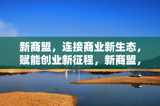 新商盟，连接商业新生态，赋能创业新征程，新商盟，连接商业新生态，赋能创业新征程