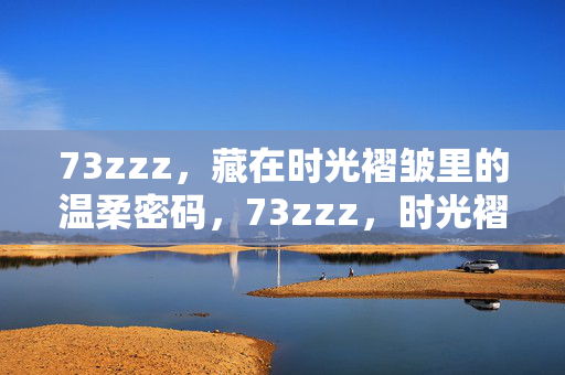 73zzz,藏在时光褶皱里的温柔密码,73zzz,时光褶皱的温柔密码 73zzz,藏在时光褶皱里的温柔密码,73zzz,时光褶皱的温柔密码