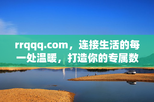 rrqqq.com,连接生活的每一处温暖,打造你的专属数字港湾,rrqqq.com,连接生活温暖,打造专属数字港湾 rrqqq.com,连接生活的每一处温暖,打造你的专属数字港湾,rrqqq.com,连接生活温暖,打造专属数字港湾
