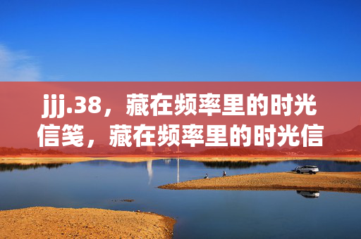 jjj.38,藏在频率里的时光信笺,藏在频率里的时光信笺 jjj.38,藏在频率里的时光信笺,藏在频率里的时光信笺