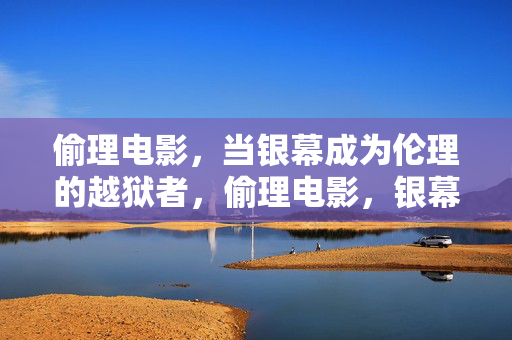 偷理电影,当银幕成为伦理的越狱者,偷理电影,银幕的伦理越狱 偷理电影,当银幕成为伦理的越狱者,偷理电影,银幕的伦理越狱