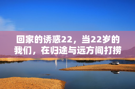 回家的诱惑22,当22岁的我们,在归途与远方间打捞答案,22岁,归途与远方间打捞答案 回家的诱惑22,当22岁的我们,在归途与远方间打捞答案,22岁,归途与远方间打捞答案