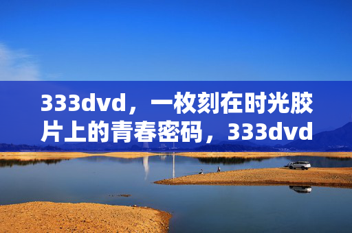 333dvd,一枚刻在时光胶片上的青春密码,333dvd,时光胶片上的青春密码 333dvd,一枚刻在时光胶片上的青春密码,333dvd,时光胶片上的青春密码