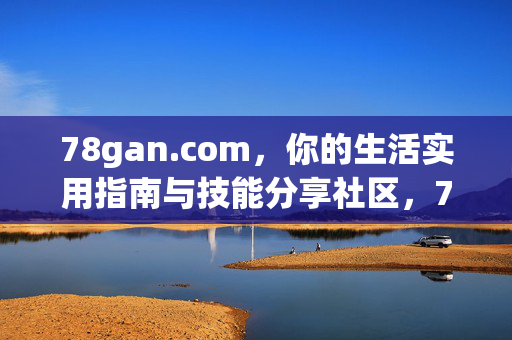 78gan.com,你的生活实用指南与技能分享社区,78gan.com,你的生活实用指南与技能分享社区 78gan.com,你的生活实用指南与技能分享社区,78gan.com,你的生活实用指南与技能分享社区
