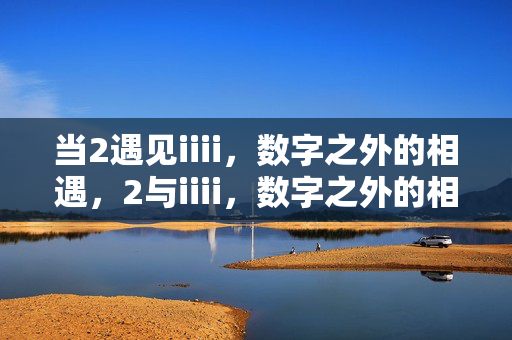 当2遇见iiii,数字之外的相遇,2与iiii,数字之外的相遇 当2遇见iiii,数字之外的相遇,2与iiii,数字之外的相遇