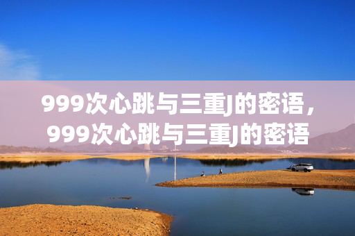999次心跳与三重J的密语,999次心跳与三重J的密语 999次心跳与三重J的密语,999次心跳与三重J的密语