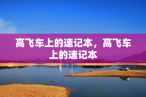高飞车上的速记本,高飞车上的速记本 高飞车上的速记本,高飞车上的速记本