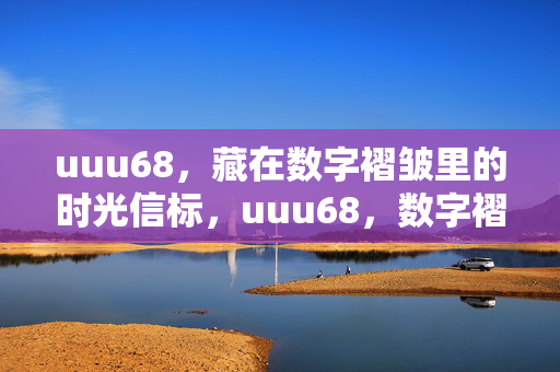 uuu68,藏在数字褶皱里的时光信标,uuu68,数字褶皱里的时光信标 uuu68,藏在数字褶皱里的时光信标,uuu68,数字褶皱里的时光信标