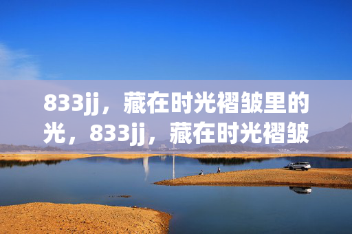 833jj,藏在时光褶皱里的光,833jj,藏在时光褶皱里的光 833jj,藏在时光褶皱里的光,833jj,藏在时光褶皱里的光