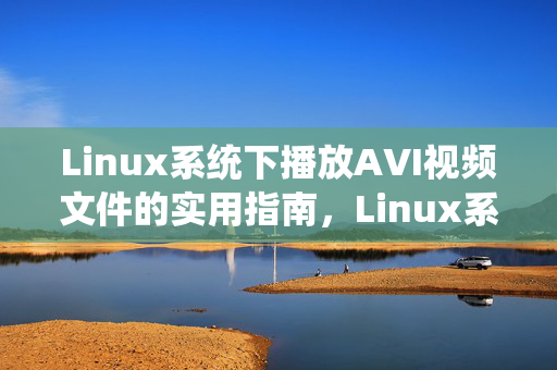 Linux系统下播放AVI视频文件的实用指南,Linux系统下播放AVI视频文件实用指南 Linux系统下播放AVI视频文件的实用指南,Linux系统下播放AVI视频文件实用指南