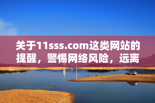 关于11sss.com这类网站的提醒,警惕网络风险,远离非法平台,警惕11sss.com类非法平台,远离网络风险 关于11sss.com这类网站的提醒,警惕网络风险,远离非法平台,警惕11sss.com类非法平台,远离网络风险