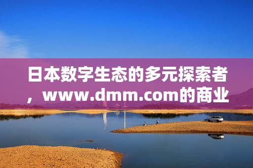 日本数字生态的多元探索者,www.dmm.com的商业版图与行业启示,DMM.com,日本数字生态多元探索者的商业版图与行业启示 日本数字生态的多元探索者,www.dmm.com的商业版图与行业启示,DMM.com,日本数字生态多元探索者的商业版图与行业启示
