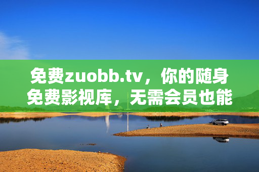 免费zuobb.tv,你的随身免费影视库,无需会员也能看大片,免费随身影视库 zuobb.tv,无需会员看大片 免费zuobb.tv,你的随身免费影视库,无需会员也能看大片,免费随身影视库 zuobb.tv,无需会员看大片