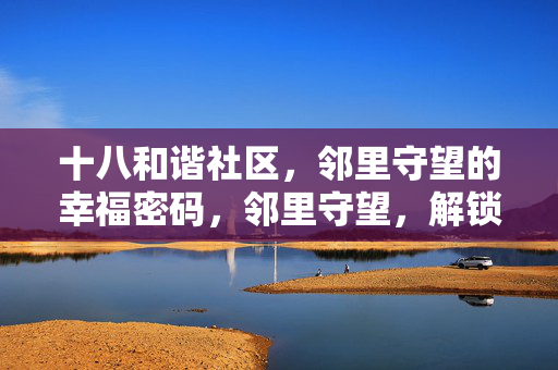十八和谐社区，邻里守望的幸福密码，邻里守望，解锁十八社区的幸福密码