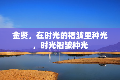 金贤,在时光的褶皱里种光,时光褶皱种光 金贤,在时光的褶皱里种光,时光褶皱种光