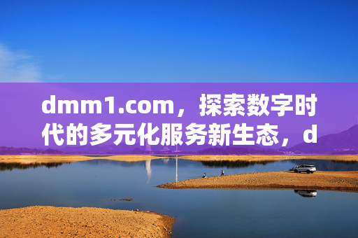 dmm1.com,探索数字时代的多元化服务新生态,dmm1.com,数字时代多元化服务新生态 dmm1.com,探索数字时代的多元化服务新生态,dmm1.com,数字时代多元化服务新生态