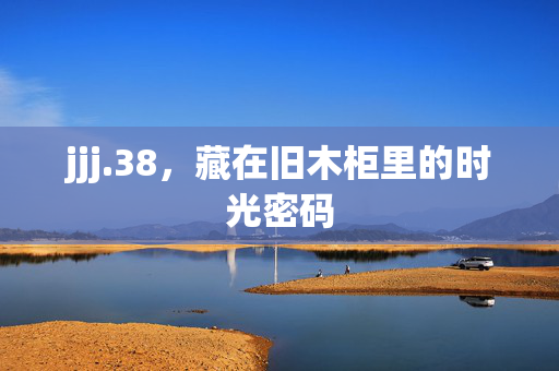 jjj.38,藏在旧木柜里的时光密码 jjj.38,藏在旧木柜里的时光密码