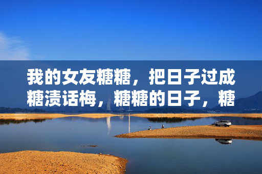 我的女友糖糖,把日子过成糖渍话梅,糖糖的日子,糖渍话梅 我的女友糖糖,把日子过成糖渍话梅,糖糖的日子,糖渍话梅