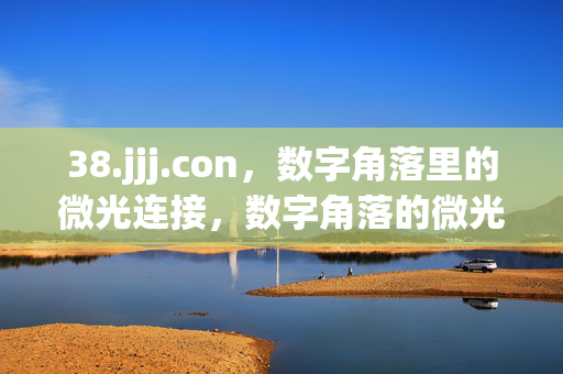 38.jjj.con,数字角落里的微光连接,数字角落的微光连接 38.jjj.con,数字角落里的微光连接,数字角落的微光连接