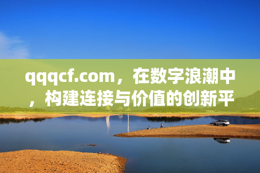 qqqcf.com,在数字浪潮中,构建连接与价值的创新平台,qqqcf.com,数字浪潮中连接与价值的创新平台 qqqcf.com,在数字浪潮中,构建连接与价值的创新平台,qqqcf.com,数字浪潮中连接与价值的创新平台