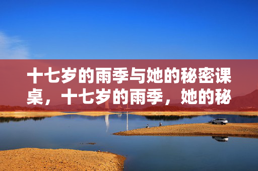 十七岁的雨季与她的秘密课桌,十七岁的雨季,她的秘密课桌 十七岁的雨季与她的秘密课桌,十七岁的雨季,她的秘密课桌